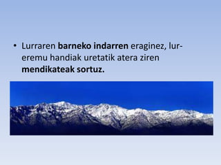 • Lurraren barneko indarren eraginez, lur-
eremu handiak uretatik atera ziren
mendikateak sortuz.
 