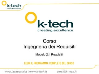 Corso
              Ingegneria dei Requisiti
                        Modulo 2: I Requisiti

               Leggi il programma completo del corso

www.javaportal.it | www.k-tech.it       corsi@k-tech.it
 