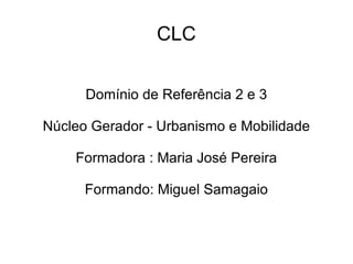 CLC


      Domínio de Referência 2 e 3

Núcleo Gerador - Urbanismo e Mobilidade

    Formadora : Maria José Pereira

      Formando: Miguel Samagaio
 