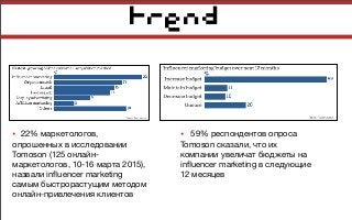 trend
• 22% маркетологов,
опрошенных в исследовании
Tomoson (125 онлайн-
маркетологов, 10-16 марта 2015),
назвали inﬂuencer marketing
самым быстрорастущим методом
онлайн-привлечения клиентов
• 59% респондентов опроса
Tomoson сказали, что их
компании увеличат бюджеты на
inﬂuencer marketing в следующие
12 месяцев
 