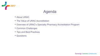 Agenda
• About URAC
• The Value of URAC Accreditation
• Overview of URAC’s Specialty Pharmacy Accreditation Program
• Common Challenges
• Tips and Best Practices
• Questions
 