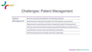Challenges: Patient Management
Patient
Management
Services must be provided for all specialty patients
Requirements and documentation of initial patient assessment
Requirements and documentation of periodic patient reassessment
Clinical assessments performed by a qualified healthcare professional
Coordination of care and care plan documentation
Demonstrating value through outcomes reporting
 