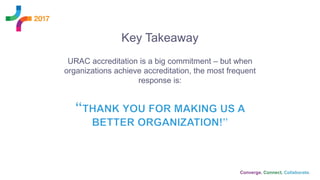 Key Takeaway
URAC accreditation is a big commitment – but when
organizations achieve accreditation, the most frequent
response is:
 