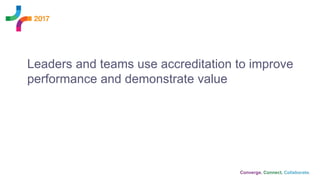 Leaders and teams use accreditation to improve
performance and demonstrate value
 