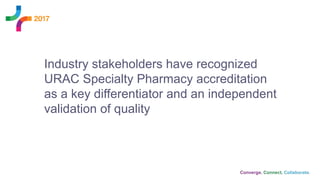 Industry stakeholders have recognized
URAC Specialty Pharmacy accreditation
as a key differentiator and an independent
validation of quality
 