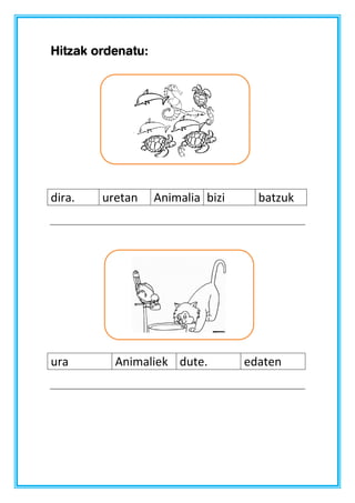 Hitzak ordenatu:

dira.

ura

uretan

Animalia bizi

Animaliek dute.

batzuk

edaten

 