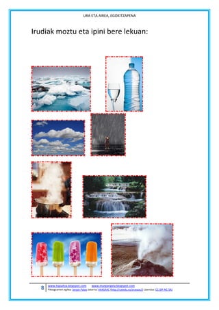 URA ETA AIREA, EGOKITZAPENA

Irudiak moztu eta ipini bere lekuan:

8

www.hipialtza.blogspot.com

www.margarigela.blogspot.com

Piktogramen egilea: Sergio Palao Jatorria: ARASAAC (http://catedu.es/arasaac/) Lizentzia: CC (BY-NC-SA)

 