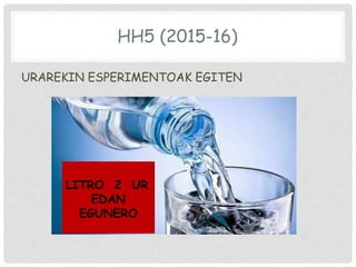 HH5 (2015-16)
URAREKIN ESPERIMENTOAK EGITEN
LITRO 2 UR
EDAN
EGUNERO
 