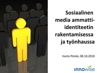 Sosiaalinen  media ammatti- identiteetin  rakentamisessa  ja työnhaussa   Harto Pönkä, 08.10.2010 
