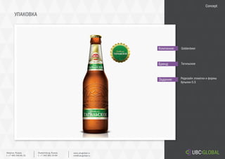 УПАКОВКА
Задание:
Компания:
Бренд:
Редизайн этикетки и формы
бутылки 0.5
Goldenbeer
Тагильское
Concept
Ekaterinburg, Russia.
t. +7 343 361 33 69
www.ubcglobal.ru
info@ubcglobal.ru
Moscow, Russia.
t. +7 495 240 81 31
 