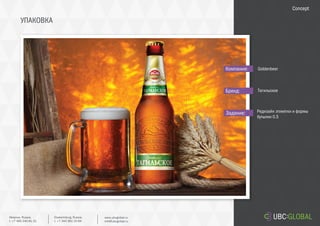 УПАКОВКА
Задание:
Компания:
Бренд:
Редизайн этикетки и формы
бутылки 0.5
Goldenbeer
Тагильское
Concept
Ekaterinburg, Russia.
t. +7 343 361 33 69
www.ubcglobal.ru
info@ubcglobal.ru
Moscow, Russia.
t. +7 495 240 81 31
 