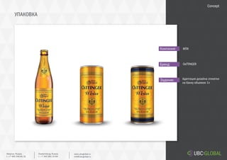 УПАКОВКА
Задание:
Компания:
Бренд:
Адаптация дизайна этикетки
на банку объемом 1л
МПК
OeTTINGER
Concept
Ekaterinburg, Russia.
t. +7 343 361 33 69
www.ubcglobal.ru
info@ubcglobal.ru
Moscow, Russia.
t. +7 495 240 81 31
 