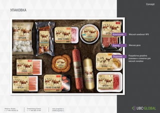 УПАКОВКА
Задание:
Компания:
Бренд:
Разработка дизайна
упаковки и этикетки для
мясной линейки
Мясной комбинат №9
Мясное дело
Concept
Ekaterinburg, Russia.
t. +7 343 361 33 69
www.ubcglobal.ru
info@ubcglobal.ru
Moscow, Russia.
t. +7 495 240 81 31
 