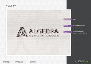 АЙДЕНТИКА
Задание:
Компания:
Бренд:
Разработка нейминга,
айдентики салона красоты
Краса
ALGEBRA Beauty Salon
Ekaterinburg, Russia.
t. +7 343 361 33 69
www.ubcglobal.ru
info@ubcglobal.ru
Moscow, Russia.
t. +7 495 240 81 31
 