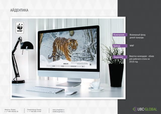 АЙДЕНТИКА
Задание:
Компания:
Бренд:
Верстка календаря - обоев
для рабочего стола на
2016 год
Всемирный фонд
дикой природы
WWF
Ekaterinburg, Russia.
t. +7 343 361 33 69
www.ubcglobal.ru
info@ubcglobal.ru
Moscow, Russia.
t. +7 495 240 81 31
 