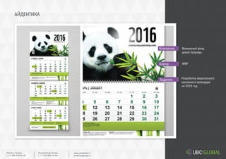 АЙДЕНТИКА
Задание:
Компания:
Бренд:
Разработка квартального
настенного календаря
на 2016 год
Всемирный фонд
дикой природы
WWF
Ekaterinburg, Russia.
t. +7 343 361 33 69
www.ubcglobal.ru
info@ubcglobal.ru
Moscow, Russia.
t. +7 495 240 81 31
 