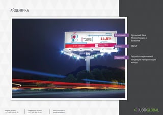 АЙДЕНТИКА
Задание:
Компания:
Бренд:
Разработка креативной
концепции и визуализации
вклада
Уральский Банк
Реконструкции и
Развития
УБРиР
Ekaterinburg, Russia.
t. +7 343 361 33 69
www.ubcglobal.ru
info@ubcglobal.ru
Moscow, Russia.
t. +7 495 240 81 31
 