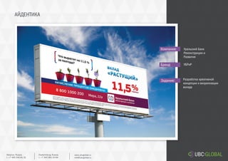 АЙДЕНТИКА
Задание:
Компания:
Бренд:
Разработка креативной
концепции и визуализации
вклада
Уральский Банк
Реконструкции и
Развития
УБРиР
Ekaterinburg, Russia.
t. +7 343 361 33 69
www.ubcglobal.ru
info@ubcglobal.ru
Moscow, Russia.
t. +7 495 240 81 31
 