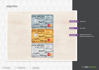 АЙДЕНТИКА
Задание:
Компания:
Бренд:
Разработка концепта
дизайна банковских карт
Локо Банк
Локо Банк
Ekaterinburg, Russia.
t. +7 343 361 33 69
www.ubcglobal.ru
info@ubcglobal.ru
Moscow, Russia.
t. +7 495 240 81 31
 