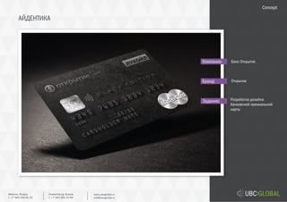АЙДЕНТИКА
Задание:
Компания:
Бренд:
Разработка дизайна
банковской премиальной
карты
Банк Открытие
Открытие
Concept
Ekaterinburg, Russia.
t. +7 343 361 33 69
www.ubcglobal.ru
info@ubcglobal.ru
Moscow, Russia.
t. +7 495 240 81 31
 