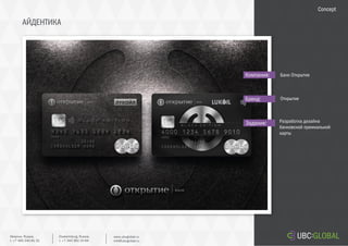 АЙДЕНТИКА
Задание:
Компания:
Бренд:
Разработка дизайна
банковской премиальной
карты
Банк Открытие
Открытие
Concept
Ekaterinburg, Russia.
t. +7 343 361 33 69
www.ubcglobal.ru
info@ubcglobal.ru
Moscow, Russia.
t. +7 495 240 81 31
 