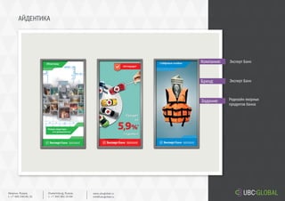 АЙДЕНТИКА
Задание:
Компания:
Бренд:
Редизайн якорных
продуктов банка
Эксперт Банк
Эксперт Банк
Ekaterinburg, Russia.
t. +7 343 361 33 69
www.ubcglobal.ru
info@ubcglobal.ru
Moscow, Russia.
t. +7 495 240 81 31
 