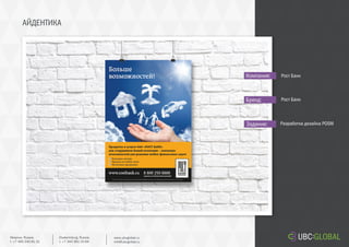АЙДЕНТИКА
Задание:
Компания:
Бренд:
Разработка дизайна POSM
Рост Банк
Рост Банк
Ekaterinburg, Russia.
t. +7 343 361 33 69
www.ubcglobal.ru
info@ubcglobal.ru
Moscow, Russia.
t. +7 495 240 81 31
 