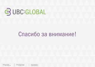 Спасибо за внимание!
Ekaterinburg, Russia.
t. +7 343 361 33 69
www.ubcglobal.ru
info@ubcglobal.ru
Moscow, Russia.
t. +7 495 240 81 31
 