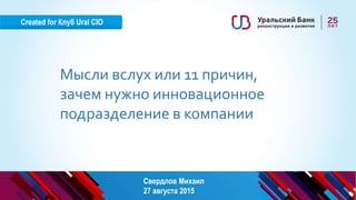 Created for Клуб Ural CIO
Мысли вслух или 11 причин,
зачем нужно инновационное
подразделение в компании
Свердлов Михаил
27 августа 2015
 