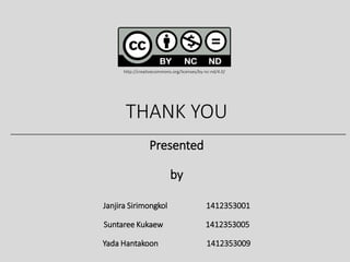 THANK YOU
Presented
by
Janjira Sirimongkol 1412353001
Suntaree Kukaew 1412353005
Yada Hantakoon 1412353009
http://creativecommons.org/licenses/by-nc-nd/4.0/
 