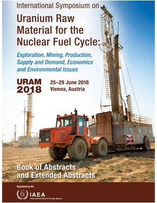 International Symposium on
25–29 June 2018
Vienna, Austria
Uranium Raw
Material for the
Nuclear Fuel Cycle:
Book of Abstracts
and Extended Abstracts
Exploration, Mining, Production,
Supply and Demand, Economics
and Environmental Issues
Organized by the
URAM
2018
 