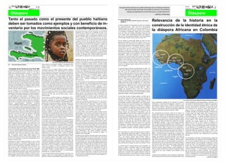 4                                                                                                                                                                                                                                                                                               4
                                                                                                                                                                                                                         Una generación de jóvenes ha salido de décadas de oscuridad para afrontar
                                            AGOSTO DE 2010                                                                                                                                                                      desnuda el poder del Estado. Ha perdido sus temores y ha sentido la                                                          AGOSTO DE 2010

                                                                                                                                                                                                                                   majestuosa dignidad de la lucha directa por su propia liberación.
                                                                                                                                                                                                                                                                                                MARTIN LUTHER KING


Tanto el pasado como el presente del pueblo haitiano                                                                                                                                                                   Por: Gustavo Mestizo Ruiz
                                                                                                                                                                                                                            Colectivo de estudiantes ASANTE Unipacífico y Movimiento
                                                                                                                                                                                                                                                                                          Relevancia de la historia en la
deben ser tomados como ejemplos y con beneficio de in-
                                                                                                                                                                                                                            CIMARRON


                                                                                                                                                                                                                       La historia antigua de la humanidad no puede estar desligada
                                                                                                                                                                                                                                                                                          construcción de la identidad étnica de
ventario por los movimientos sociales contemporáneos.
                                                                                                                                                                                                                       del continente africano, dado que fue en este grandioso

                                                                                                                                                                                                                                                                                          la diáspora Africana en Colombia
                                                                                                                                                                                                                       continente donde tuvo origen o se recreo por primera vez la
                                                                                                                                                                                                                       vida del hombre moderno como la conocemos hoy, los hechos
                                                                                                                                                por poderosos que sean, a través de sus luchas, y la trascendental     o los hallazgos lo demuestran, debido que en este territorio
                                                                                                                                                importancia que evidenció de la solidaridad de clase en los            yacen los restos mas antiguos descubiertos hasta hoy por
                                                                                                                                                procesos libertarios, también evidencia la necesidad de contar
                                                                                                                                                                                                                       Louis y Mary Leakey paleontólogos ingleses que hallaron el
                                                                                                                                                con una ideología propia e históricamente coherente que les
                                                                                                                                                                                                                       resto fósil de una adolecente llamada Lucy, estos hallazgo
                                                                                                                                                ilumine el camino a seguir para enfrentar con éxito a sus enemi-
                                                                                                                                                gos y opresores, y el proceso de construcción de una nueva             tuvieron lugar e etiopia África oriental en el año 1974.
                                                                                                                                                sociedad consecuente con sus aspiraciones de libertad, bienestar
                                                                                                                                                y progreso social. De allí el gran valor histórico de la obra de       En este sentido no queda duda alguna que todos los seres
                                                                                                                                                Marx, Engels y Lenin, quienes dedicaron sus vidas a construir la       humanos descendemos o tenemos su origen en una Eva o un
                                                                                                                                                ideología libertaria universal de los trabajadores y pueblos del       Adán africano, esto significa que los primeros seres humanos
                                                                                                                                                mundo, la ideología de la transformación socialista de la              eran personas africanas con alto grado de melanina o “negros”
                                                                                                                                                sociedad, concibiéndola como una guía para el accionar revolu-         como muchos hoy lo son, y esto tampoco quiere decir que no
                                                                                                                                                cionario y libertario, que se debe contextualizar con la realidad      evolucionaron o que son inferiores al resto de los humanos,
                                                                                                                                                concreta de cada país, sociedad o comunidad. De allí el odio que       teniendo en cuenta que la variación del fenotipo humano
                                                                                                                                                les han tenido los burgueses e imperialistas y sus representantes      depende de las condiciones bioclimáticas o medio ambientales
                                                                                                                                                por todo el mundo, y la eterna campaña de desprestigio a que han       que los grupos humano se vieron obligados a enfrentar una vez
                                                                                                                                                sometido a su ideología. Pues se trata de impedir a toda costa a       emprendida - cada nueva migración, o lo que es mejor
                                                                                                                                                que los pueblos se apropien de tan poderosa herramienta.               conocido como la primer gran éxodo africano, estas grandes
                                                                                                                                                                                                                       migraciones permitieron extender la esperanza de vida del ser
                                                                                                                                                Ideología esta que ha sido sometida a rigurosas pruebas con la         humano a otros continentes por primera vez fuera de África,
                                                                                                                                                Revolución de Octubre de 1.917 y la construcción del socialismo        debido a que en el principio estaba amenaza la existencia de
                                                                                               Foto niña: Tomada del Video Haití de Amilcar     en Rusia y otros países de Europa Oriental, hasta que la mayor         los seres humanos, como hoy nosotros tenemos amenazada la
                                                                        obrero europeo en sus arengas, consignas y comunicados hacían           parte de los dirigentes de dichos procesos se dejaron invadir          existencia de algunas especies sobre la fax de la tierra o la
Por:   José Eulícer Mosquera Rentería
                                                                        alusión al proceso libertario y emancipatorio haitiano como             nuevamente de la ideología burguesa e imperialista, traicionando       hemos extinguido.
                                                                        ejemplo a seguir.                                                       a sus pueblos, convirtiéndose en una parranda de corrompidos
                                                                                                                                                que se aliaron a sectores imperialistas para saquearlos en aras de     La segunda diáspora africana ocurrida durante los siglos XV
 A propósito de los 16 años de la ley 70 de 1993.                       A partir de 1.915 los Estados Unidos de America invaden e               su nueva vida burguesa, llevando después de más de medio siglo         y XIX luego del famoso “descubrimiento de América” en el
El pueblo haitiano fue el primero de Latinoamérica y El Caribe en       intervienen a Haití hasta 1.947, utilizando parte de su territorio      al fracaso estos importantes procesos de construcción socialista,
liberarse del colonialismo europeo, a partir de 1.794, bajo el          para la producción de buena parte del caucho que necesitaba su                                                                                 año 1492, ya no fue voluntaria como la primera, la cual
                                                                                                                                                que por primera vez para la humanidad habían garantizado plenos        obedeció a formas de supervivencia de la especie humana y a
mando de Jean-Jacques Dessalines, Toussaint L´ouverture, Henri          pujante industria automovilística, e intensificando los monoculti-      empleo y satisfacción de las necesidades básicas a toda la
Christophe y Alexandre Pétion, de inmediato descubrió su                vos de cacao, café, caña de azúcar, sisal, banano y algodón, para                                                                              la voluntad de los hombres, esta segunda obedeció al capricho
                                                                                                                                                sociedad. Hoy la ideología y la causa socialistas continúan
hermandad con los demás pueblos de América y entendió que su            abastecer a sus industrias, y comprometiéndose con Francia a                                                                                   del hombre por el afán de acumular riquezas y ejercer poder
                                                                                                                                                superando todas las pruebas en nuestra Cuba y otros países de
libertad no perduraría sin el logro y consolidación de la libertad      garantizarle el pago del infame e ilegal embargo que impuso a           África y Asia, y empiezan a enfrentarlas en algunos países             sobre los demás, en este orden no puede ser cierto que los
de estos. Por ello desplegó todo un derroche de solidaridad con         Haití desde el logro de su independencia. La mayor parte de las         latinoamericanos.                                                      africanos y su diáspora sean inferiores aun cuando dimos
las causas libertarias que lideraban Bolívar, Miranda, Artigas y        tierras dedicadas a los monocultivos intensivos quedaron áridas.                                                                               origen a la especie humana y las primeras civilizaciones con
San Martín, entre otros. No solo dándoles toda la ayuda material        Finalmente USA, además de haberle saqueado su fisco público, le         En más de dos siglos de vida republicana ha quedado demostrado
                                                                                                                                                                                                                       códigos éticos, hace ya mas de 4000 años A.C. entre ellas la
del caso, sino también poniendo a su disposición tropas altamente       impuso a Haití una cuantiosa deuda, por concepto de su propia           que el capitalismo no es solución alguna para pueblos como el
                                                                                                                                                haitiano, que ese sistema socioeconómico con sus compañías
                                                                                                                                                                                                                       mas famosa la civilización de KMT o mejor conocida como
calificadas, e instruyéndolos en las estrategias y tácticas militares   invasión, y un tratado comercial de una sola vía, a través del cual                                                                            Egipto faraónico, además de otras civilizaciones del cinturón
más adecuadas para enfrentar con posibilidad de éxito a los             le inundó su mercado nacional con productos de consumo masivo           transnacionales son totalmente infames e indolentes, y no les
                                                                                                                                                importa sumir a los pueblos en los más lamentables niveles de          del Sudan, como los estados de Ghana 1200 A.C., Mali y
poderosos ejércitos regulares europeos.                                 y de la canasta familiar, propinándole el golpe de gracia al estran-                                                                           Songhay que permaneció hasta el año 1591 cuando fue
                                                                        gulamiento de su economía, incluida la agricultura. De allí lo          miseria y degradación social, en aras de multiplicar sus ganancias
Pero los dirigentes de la Revolución Libertaria y Patriótica                                                                                    y riquezas. Sin lugar a dudas la opción para Haití es el socialismo,   invadido por los Marroquíes, lo que demuestra que los africa-
Haitiana no contaron con una ideología revolucionaria y una             justo de la actitud de rechazo de los actuales movimientos
                                                                                                                                                pues no se trata de levantarse de las ruinas para entregarle este      nos antes de aparecer Europa en la escena mundial ya habían
propuesta de Estado propia y coherente con el momento histórico,        sociales de América, frente a los “Tratados de Libre Comercio”
                                                                        propuestos por USA, pues solo han traído miseria y ruina a              ingente esfuerzo a unos cuantos para que se enriquezcan y den          organizados grandes estructura gubernamentales.
solo contaron con sus ansias de libertad, sus valores culturales y                                                                              continuidad a la opresión histórica, se trata es de construir una
su espiritualidad ancestrales africanas, recreados en el nuevo          nuestros pueblos.
                                                                                                                                                sociedad soportada en la justicia social, de bienestar social          En este orden de ideas el imperio egipcio o de KMT que ha
contexto geográfico y sociohistórico, y con influencias de la           De esta manera, en alianza macabra los imperialismos USA y              general y donde todos los sectores populares de una vez por todas      sido objeto de numerosa controversia, dado que occidente no
forma de gobierno feudo-esclavista colonial y de la Revolución          francés han expoliado al pueblo haitiano pagándole salarios             se sientan reivindicados.                                              reconoce sus aportes a lo que hoy llamamos civilización
Francesa, por lo cual desde el primer momento se dedicaron a            miserables, saqueando sus recursos naturales y sus exiguas                                                                                                                                                                                                                      Foto: Diana Lucia Contreras. Exposición Velorios y Santos vivos Bogotá.
                                                                        finanzas, para lo cual han fomentado la inestabilidad político-         A pesar que las dictaduras asesoradas por la CIA y los servicios       occidental, aun cuando números griegos estudiaron en las
tratar de imitar los modos de vida y de gobierno de sus antiguos
                                                                                                                                                secretos franceses han sometido al destierro y al exterminio a         universidades kemetianas transportando estos conocimientos         como componente principal de la conquista de América,              referente obligado de todo grupo humano o individuo, es la
opresores, autoproclamándose emperadores, presidentes                   administrativa imponiendo presidentes y dictadores peleles como
                                                                                                                                                los/as revolucionarios/as y demócratas haitianos/as, estamos           hasta el corazón de lo que hoy es Europa. Esta realidad hace       colonización y esclavización de indígenas y africanos y sus        que permite la apreciación positiva o negativa de su pasado y
vitalicios y adoptando conductas tiranas con sus gobernados, por        los insaciables criminales de la familia Duvalier, y finalmente
lo cual en las mayorías siempre reinó la inconformidad, situación       convirtiéndolo en el pueblo más pobre de América y uno de los           seguros que en el seno del pueblo haitiano existen hijos e hijas       necesario recordarle al mundo que los africanos y su diáspora      descendientes a manos de los “cristianos” europeos, porque         por ende una construcción identitaria fuerte o débil de una
que fue aprovechada por los imperialistas para estimular el caos        más pobres del mundo. Precisamente los graves estragos del              capaces y dispuestos/as a reorientar a su pueblo por el camino         no son ni inferiores ni superiores y que los avances científico    para Powell y Duncan “afirman que el racismo surge para            persona o colectividad, en referencia a los hechos que marca-
social y retomar el control del país. Solo Alexandre Pétion, quien      reciente terremoto, donde han muerto más de doscientas mil              correcto, quienes merecen todo el apoyo de las fuerzas democráti-      y tecnológicos no son el fruto de la inteligencia de una “raza”    justificar la dominación colonial de los diferentes pueblos del    ron la historia de sus ancestros, porque para Woodson “el
gobernó el sur entre 1.806 y 1.818, quiso orientar al nuevo país        personas, se debieron al tipo de vivienda pobre en cemento y            cas y progresistas, y de todos los pueblos del mundo.                  sino el fruto de la creativa humana y el encuentro de las          mundo por parte de las potencias europeas” (1988)                  prejuicio racial era simplemente el resultado lógico y la
por los senderos más progresistas de la democracia burguesa que         estructuras metálicas y sin prevenciones antisísmicas a que ha          Los casos de Haití y del sucumbido campo socialista soviético          diversas culturas que conforman la humanidad, y que los                                                                               resultante inevitable de enseñanzas dirigidas a demostrar que
empezaba a prevalecer en Europa. Sin embargo no pudo llegar             tenido que recurrir el pueblo haitiano. Pero sin lugar a equivocar-     también deben servir de lección a movimientos sociales como el         afrodescendiente no son solo entes creadores de folclor, (sin      Por consiguientes fue necesario valerse de la ciencia y la         el negro jamás hizo aporte alguno para el progreso de la
muy lejos como consecuencia del bloqueo y el embargo                    nos, los daños causados por los imperialismos al pueblo haitiano        afrocolombiano, sobre la necesidad de adoptar y mantener una           desmeritar la importancia de esté en la transformación y           teología para justificar la deshumanización de unos grupos         humanidad…”(Edet U. 1987), en este orden el mismo Wood-
económico impuestos desde Napoleón Bonaparte a partir de                durante toda su historia, han sido más graves que los causados por      ideología y comportamientos colectivistas consecuentes con la          preservación de las formas culturales de los pueblos), como lo     humanos que a simple vista eran diferentes fenotípicamente en      son consideraba que “un pasado acreditable seria tanto un
1.802, después de que el pueblo haitiano le derrotara sus últimos       todos los terremotos, maremotos y tsunamis juntos.                      realidad de su pueblo, sus organizaciones y comunidades. Pues          pretende demostrar occidente, sino que son también sujetos         comparación a los europeos, lo cual para la teología colonial      correctivo fundamental, como una fuente de inspiración para
ejércitos enviados e integrados por más de 25.000 veteranos de          Esta misma táctica romana de generación del caos sociopolítico,         producen miedo ciertos/as afrocolombianas/as que son                                                                                      “los negros descendían de Cam; el hijo de Noé que fue maldito      la raza” (Edet U. 1987), debido a que históricamente se ha
                                                                                                                                                                                                                       creadores de toda clase de conocimiento, teniendo como
las guerras europeas, en lo cual el imperio francés contó con el        de asesinatos selectivos, de imposición de dictaduras sangui-           elegidos/as o promovidos/as a cargos de representación comuni-                                                                            por su padre por haberse burlado de él estando Noé en estado       construido una imagen negativa de los africanos y su
                                                                                                                                                                                                                       evidencia la civilización del valle del Nilo KMT, la mas
respaldo de los demás países europeos y de los gobiernos de las         narias y de presidentes peleles las han utilizado los imperialistas     taria, y posteriormente se convierten en pavos y pavas reales que                                                                         de embriaguez y desnudo... y que al ser los negros descendi-
                                                                                                                                                                                                                       grandiosa y admirada de todos los tiempos, por numerosos                                                                              diáspora, en este caso el nuevo desafío es evidenciar los
nuevas repúblicas americanas, quienes han tenido frente a este          occidentales en Centroamérica, en el sudeste asiático y en África.      desconocen la incidencia del Movimiento Social Afrocolombiano                                                                             entes de aquel personaje heredaban toda la maldición y por
                                                                                                                                                                                                                       investigadores y científicos del mundo, la cual desarrolló todo                                                                       aportes de África y su diáspora a la civilización humana, es
heroico pueblo hermano una actitud inconsecuente e ingrata. La          Precisamente por esta fecha se conmemora el 49 aniversario del          en este hecho y hasta a las colectividades que los/as promovieron
                                                                                                                                                                                                                       tipo de ciencia, entre ellas la medicina, ingenierías, arquitec-   ende estaban destinado por decisión divina a la servidumbre”       por eso que “la nueva historia del negro le dice a América que
guerra con Francia le costó a Haití la pérdida de cerca de la mitad     secuestro y desaparición del siempre gratamente recordado               y a nombre de las cuales han llegado a dichos espacios o posicio-
                                                                                                                                                                                                                       tura, topografía, geografía, astrología, geología, agronomía,      (Powell y Duncan, 1988), de igual forma los intelectuales o        su rica herencia es el resultado de la lucha de todos sus
de su población, además de la captura y aplicación de la pena de        Patrice Emery Lumumba y de sus más cercanos colaboradores, a            nes, y al contrario, en muchos casos se convierten en áulicos de
                                                                                                                                                altos representantes del Estado y de ciertas “agencias de cooper-      etc.                                                               científicos sociales también contribuyen con la reinante creen-    pueblos que desempeñaron los roles que las circunstancias y
muerte a un importante grupo de patriotas. Entre ellos Toussaint        manos de los servicios secretos belgas, de los Estados Unidos de
L´ouverture, a quien el Gobierno Francés condenó a morir de frío,                                                                               ación internacional” para buscar prebendas personales,                                                                                    cia de inferioridad racial del africano porque para Voltaire “el   condiciones dadas les permitieron” (Edet U. 1987), y que
                                                                        América y Gran Bretaña, y tristemente con la complicidad de la                                                                                                                                                    negro era una especie de hombre diferente y muy inferior” y
semidesnudo en una celda en el invierno de 1.803, en París. Y                                                                                   finalmente prestándose para dar continuidad al engaño y al             Pero estos aportes con el paso del tiempo han sido invisibiliza-                                                                      América no es producto de la superioridad de una “raza” e
                                                                        Organización de las Naciones Unidas, y desde ese momento
para nuestro orgullo, Toussaint jamás intentó pedir clemencia                                                                                   abandono de las comunidades.                                           dos y tergiversados porque para James G. “durante siglos el        Bufón “al hablar del negro aseguraba que la negritud venia         inferioridad de otras sino que es producto de la creatividad
                                                                        reinan en el Congo el caos y el crimen, en medio de los cuales las
ante el despotismo francés, jamás intentó renunciar a los                                                                                       Por ahora hay que continuar ofreciendo toda la ayuda posible al        mundo ha sido mal dirigido sobre las fuentes original de las       del contacto con los trópicos, y que tal ambiente destruyo los     humana.
                                                                        potencias occidentales han dado continuidad al saqueo y expoli-
principios libertarios rectores de la Revolución Haitiana, murió        ación del pueblo congolés y otros pueblos vecinos, ahora ya no          hermano pueblo de Haití en aras de contribuir a que se levante de      artes y las ciencias; durante siglos Sócrates, Platón y            órganos mas delicados del cerebro humano y por ende las
en su ley de combatiente revolucionario inquebrantable por la           con su presencia física, sino recurriendo a esbirros, testaferros y     tan terrible calamidad, especialmente consignando en las cuentas       Aristóteles han sido idolatrados, falsamente como modelos de       dificultades del negro se debilitaron (Powell y Duncan, 1988),     Por consiguiente el africano y sus descendientes siempre han
libertad y la justicia social.                                          mercenarios nacionales, a quienes dotan de las armas más                bancarias habilitadas por la Cruz Roja Internacional y firmando        grandeza intelectual; y durante siglos el continente africano ha   toda esta serie de afirmaciones “científicas” fueron conduci-      estado presentes en las dinámicas de las sociedades america-
Posteriormente, Francia continuó generando el caos en Haití,            mortíferas para asesinar a todo aquel que se atreva a reclamar por      los requerimientos que están haciendo algunas organizaciones           sido llamado continente oscuro, porque Europa codicio el           endo a un gran numero de afrodescendiente al estrado de la         nas, así que la imagen histórica que se ha construido del
imponiendo presidentes y dictadores comprometidos con sus               los derechos y dignidad de su pueblo, y para mantener la intimi-        sociales internacionales, de pago de la abultada deuda por más de      honor de transmitir al mundo, las Artes y las ciencias” (1954).    pirámide racial no solo de forma teórica sino también practica,    continente africano, como retrogrado, sin historia, ni cultura
intereses económicos y políticos, procurando impedir la consoli-        dación general. Claro, Lumumba en su calidad de presidente del          20.000 millones de dólares que tiene Francia con este sufrido                                                                             pero como en todo `proceso de opresión surge la mas grande         ha sido de forma “mal intencionada y deliberada” que ha
dación de una sociedad haitiana democrática, progresista y de           Congo, fue el primero en liderar un proceso de liberación               pueblo, para que se le reintegre bajo la forma de reparaciones,        La construcción del continente africano como retrogrado, sin       reacción en contra de el mismo, los afrodescendientes no           tenido como una de sus finalidades demostrar el supuesto
altos niveles de vida, construida por exesclavos. En lo cual            nacional antiimperialista y de corte socialista en África, y al igual   buena parte de lo saqueado por los imperialismos por más de            historia ni cultura o continente oscuro fue siendo ajustada        fueron la excesión porque lucharon y siguen luchando por           retraso e inferioridad intelectual y creativa de las culturas del
también ha contado con el respaldo de los más connotados                que al pueblo haitiano y sus líderes legítimos, los imperialistas       cinco siglos, y para que todos los organismos de cooperación           paulatinamente por todos los campos del conocimiento               todos los medios necesarios por defender su dignidad, arguyo       continente africano y sus descendientes, esta falsa imagen
sectores imperialistas de occidente, como la forma de cobrarle a        occidentales le cobraron demasiado caro, y le están cobrando            internacional se comprometan en su reconstrucción, bajo un             europeo, con el fin de justificar la esclavización, subyugación,   y derecho de vivir como verdaderos seres humanos en este           que ha proyectado la cultura occidental del continente
Haití la osadía de haber derrotado a quien entonces era una de las      demasiado caro a su pueblo esta osadía.                                 sistema de gobierno democrático y progresista, porque de nada          explotación y extermino de los pueblos africanos a mano de         mundo                                                              africano ha servido como una poderosa arma ideológica en el
puntas de lanza del imperialismo mundial y de haberse conver-                                                                                   vale hacer esfuerzos ingentes para conseguir recursos que luego
                                                                        El caso del pueblo haitiano además de haberse convertido en un                                                                                 los opresores europeos, en este orden fue que nació el credo de                                                                       control y manipulación de los descendientes de la diáspora
tido en ejemplo y punto de apoyo de otros procesos revoluciona-         ejemplo a seguir por los demás pueblos del mundo durante el             vayan a caer en las garras de los mismos corruptos históricos. J.                                                                         A partir de estos argumentos es que se entiende la importancia
                                                                                                                                                                                                                       la superioridad racial indo aria o blanca y nació el racismo                                                                          africana en el intento de construcción de su identidad étnica
rios mundiales. Pues hasta los líderes del naciente movimiento          siglo XIX, encuanto a la posibilidad de lograr sacudirse los yugos      E. MOSQUERA R2-2010.
                                                                                                                                                                                                                                                                                          de la historia para la construcción de la identidad étnica como    de manera positiva.                      .... continúa en la página 7
 