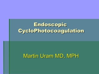 Endoscopic
CycloPhotocoagulation



 Martin Uram MD, MPH
 