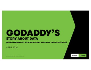 COPYRIGHT© 2016GODADDY INC. · 14455N. HAYDEN ROAD SCOTTSDALE, ARIZONA 85260 (480) 505-8800 · ALL RIGHTSRESERVED.
GODADDY’S
APRIL 2016
STORY ABOUT DATA
(HOW I LEARNED TO STOP WORRYING AND LOVE THE SCORECARD)
COPYRIGHT© 2016GODADDY INC. · ALL RIGHTSRESERVED.
 