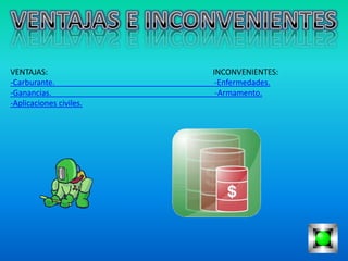 VENTAJAS:                INCONVENIENTES:
-Carburante.              -Enfermedades.
-Ganancias.               -Armamento.
-Aplicaciones civiles.
 