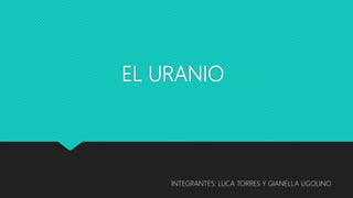 EL URANIO
INTEGRANTES: LUCA TORRES Y GIANELLA UGOLINO
 