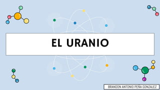 EL URANIO
BRANDON ANTONIO PEÑA GONZALEZ
 