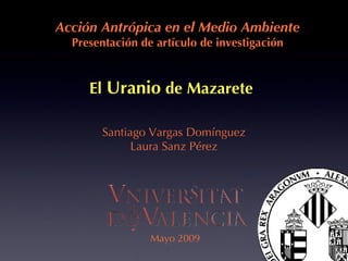 Santiago Vargas Domínguez Laura Sanz Pérez Acción Antrópica en el Medio Ambiente Presentación de artículo de investigación El  Uranio  de Mazarete Mayo 2009 