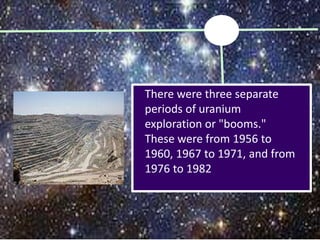 There were three separate
periods of uranium
exploration or "booms."
These were from 1956 to
1960, 1967 to 1971, and from
1976 to 1982
 