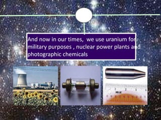 And now in our times, we use uranium for
military purposes , nuclear power plants and
photographic chemicals
 