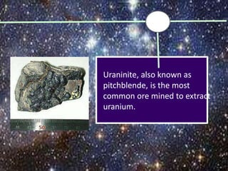 Uraninite, also known as
pitchblende, is the most
common ore mined to extract
uranium.
 