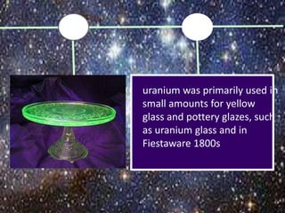 uranium was primarily used in
small amounts for yellow
glass and pottery glazes, such
as uranium glass and in
Fiestaware 1800s
 