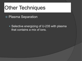 Other TechniquesPlasma SeparationSelective energizing of U-235 with plasma that contains a mix of ions.