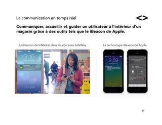 11!
Communiquer, accueillir et guider un utilisateur à l’intérieur d’un
magasin grâce à des outils tels que le iBeacon de Apple.
La communication en temps réel
L’utilisation de InMarket dans les épiceries SafeWay La technologie iBeacon de Apple
 