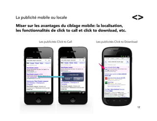 12!
Miser sur les avantages du ciblage mobile: la localisation,
les fonctionnalités de click to call et click to download, etc.
La publicité mobile ou locale
Les publicités Click to Call Les publicités Click to Download
 