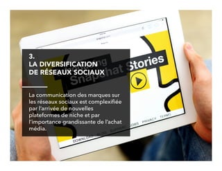 13!
3. 
LA DIVERSIFICATION
DE RÉSEAUX SOCIAUX
La communication des marques sur
les réseaux sociaux est complexiﬁée
par l’arrivée de nouvelles
plateformes de niche et par
l’importance grandissante de l’achat
média.
 