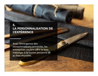 21!
5. 
LA PERSONNALISATION DE
L’EXPÉRIENCE
Avec l’émergence des
consommateurs connectés, les
entreprises veulent offrir le bon
message, à la bonne personne et
au bon moment.
 