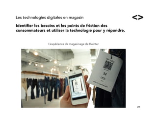 27!
Identiﬁer les besoins et les points de friction des
consommateurs et utiliser la technologie pour y répondre. 
Les technologies digitales en magasin
L’expérience de magasinage de Hointer
 
