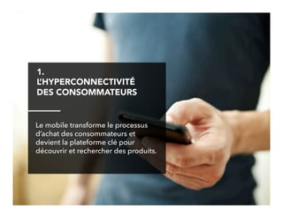 5!
1.
L’HYPERCONNECTIVITÉ
DES CONSOMMATEURS
Le mobile transforme le processus
d’achat des consommateurs et
devient la plateforme clé pour
découvrir et rechercher des produits.
 