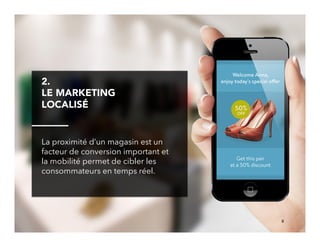 9!
2. 
LE MARKETING
LOCALISÉ
La proximité d’un magasin est un
facteur de conversion important et
la mobilité permet de cibler les
consommateurs en temps réel.
 
